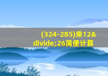 (324-285)乘12÷26简便计算