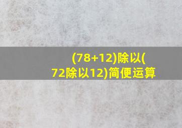 (78+12)除以(72除以12)简便运算