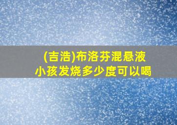 (吉浩)布洛芬混悬液小孩发烧多少度可以喝