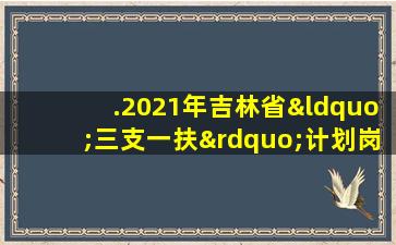 .2021年吉林省“三支一扶”计划岗位表