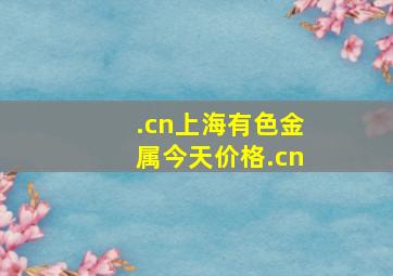 .cn上海有色金属今天价格.cn