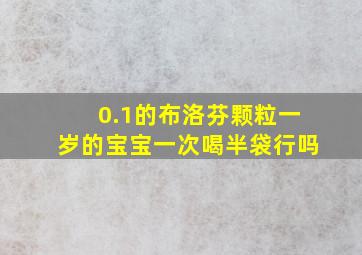 0.1的布洛芬颗粒一岁的宝宝一次喝半袋行吗