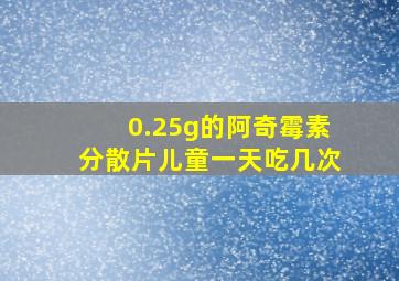 0.25g的阿奇霉素分散片儿童一天吃几次