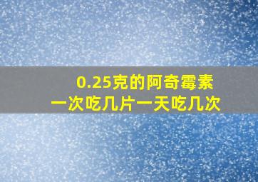 0.25克的阿奇霉素一次吃几片一天吃几次