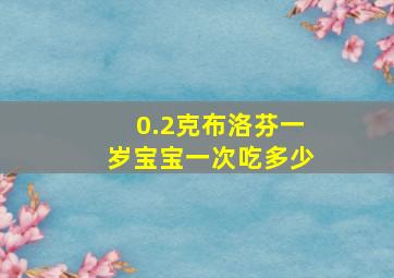 0.2克布洛芬一岁宝宝一次吃多少