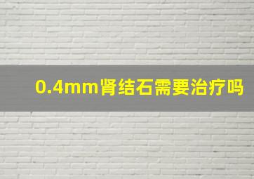 0.4mm肾结石需要治疗吗