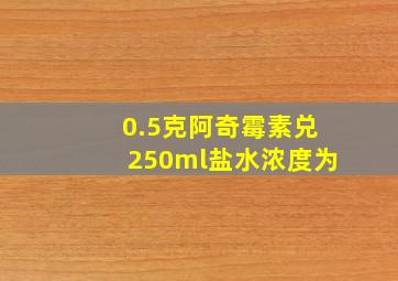 0.5克阿奇霉素兑250ml盐水浓度为