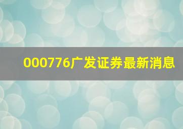 000776广发证券最新消息