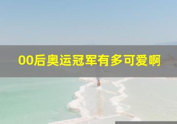 00后奥运冠军有多可爱啊