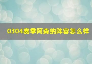 0304赛季阿森纳阵容怎么样