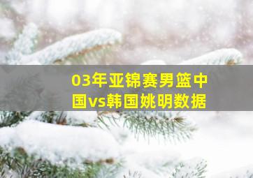 03年亚锦赛男篮中国vs韩国姚明数据