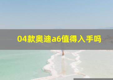 04款奥迪a6值得入手吗