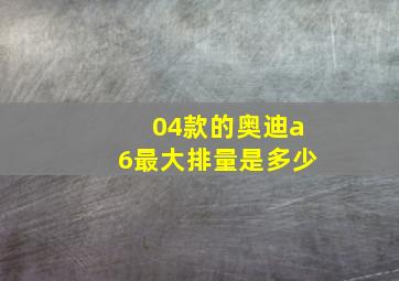 04款的奥迪a6最大排量是多少