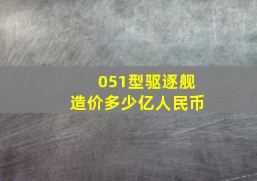 051型驱逐舰造价多少亿人民币