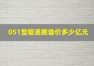 051型驱逐舰造价多少亿元