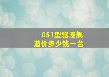 051型驱逐舰造价多少钱一台