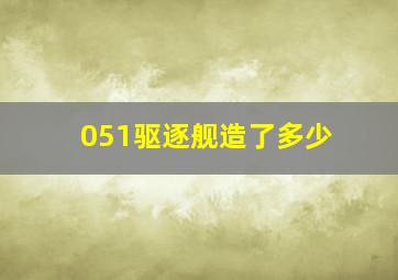 051驱逐舰造了多少