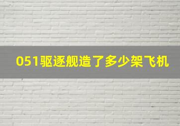 051驱逐舰造了多少架飞机