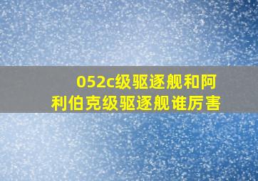 052c级驱逐舰和阿利伯克级驱逐舰谁厉害