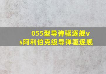 055型导弹驱逐舰vs阿利伯克级导弹驱逐舰