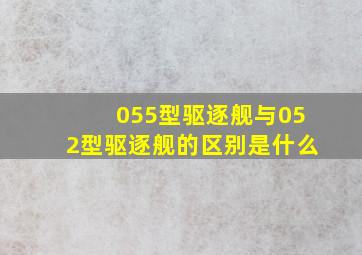 055型驱逐舰与052型驱逐舰的区别是什么