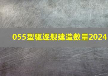 055型驱逐舰建造数量2024