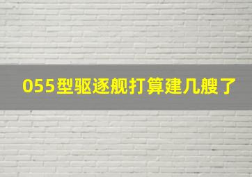 055型驱逐舰打算建几艘了