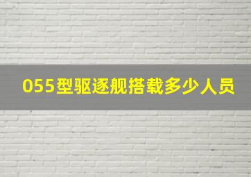 055型驱逐舰搭载多少人员