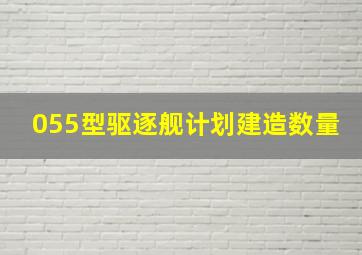 055型驱逐舰计划建造数量