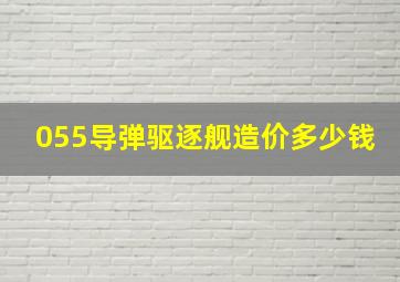 055导弹驱逐舰造价多少钱