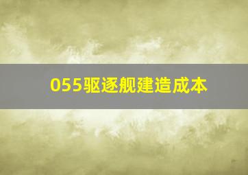 055驱逐舰建造成本