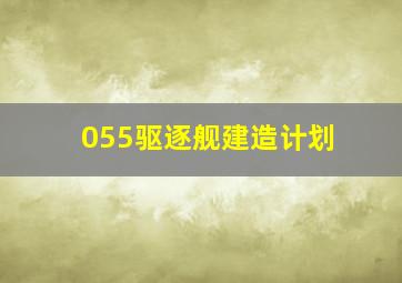 055驱逐舰建造计划