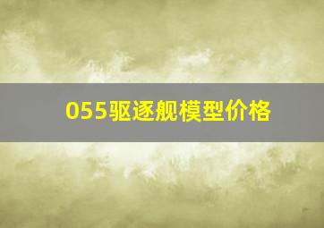 055驱逐舰模型价格