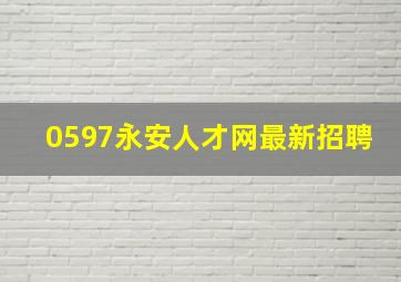 0597永安人才网最新招聘