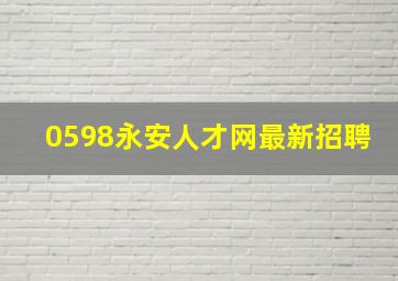 0598永安人才网最新招聘