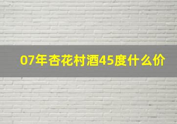 07年杏花村酒45度什么价