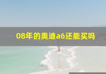 08年的奥迪a6还能买吗