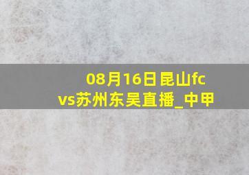 08月16日昆山fcvs苏州东吴直播_中甲