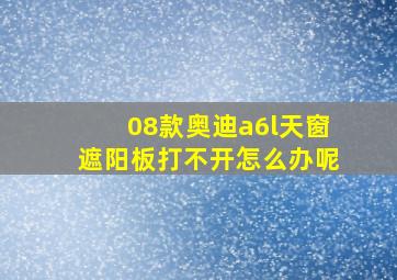 08款奥迪a6l天窗遮阳板打不开怎么办呢