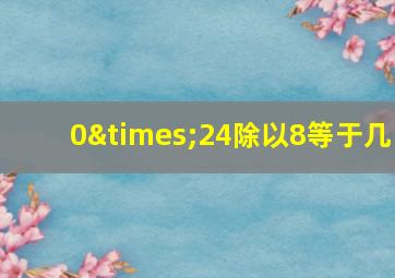 0×24除以8等于几