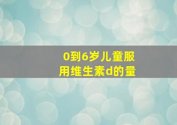 0到6岁儿童服用维生素d的量