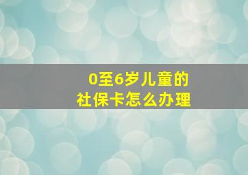 0至6岁儿童的社保卡怎么办理