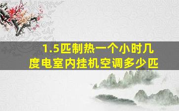 1.5匹制热一个小时几度电室内挂机空调多少匹