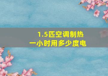 1.5匹空调制热一小时用多少度电