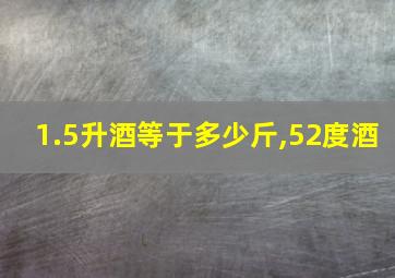 1.5升酒等于多少斤,52度酒