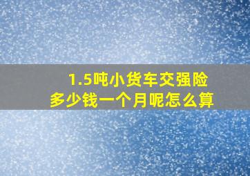 1.5吨小货车交强险多少钱一个月呢怎么算