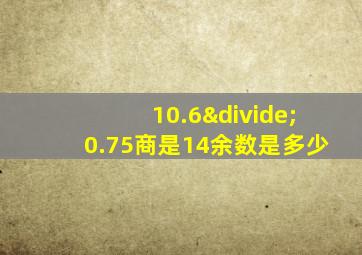 10.6÷0.75商是14余数是多少