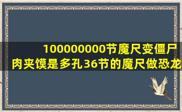 100000000节魔尺变僵尸肉夹馍是多孔36节的魔尺做恐龙