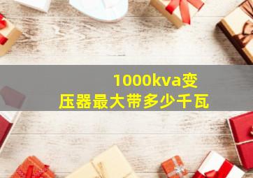 1000kva变压器最大带多少千瓦