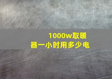 1000w取暖器一小时用多少电